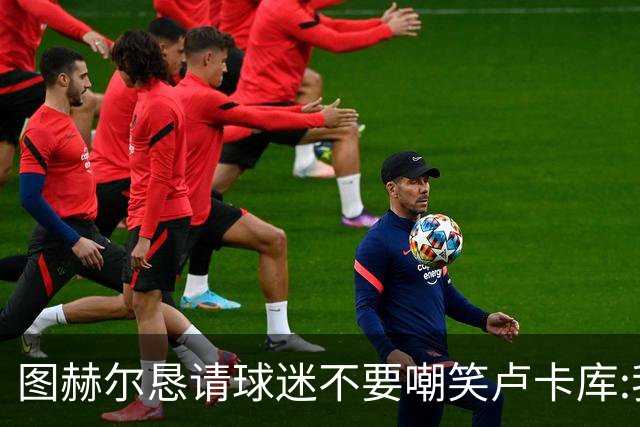 图赫尔恳请球迷不要嘲笑卢卡库:我们一定要保护他