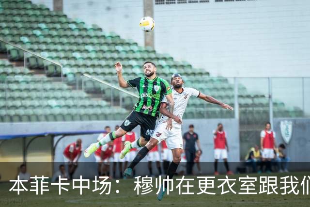 本菲卡中场：穆帅在更衣室跟我们告别过，球队每个人都喜欢他