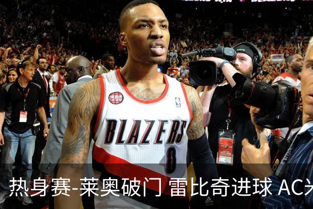 热身赛-莱奥破门 雷比奇进球 AC米兰5-0客场大捷